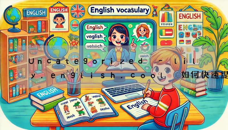 Uncategorized – lily.english.cool 如何快速提高英语口语?秘诀在这!